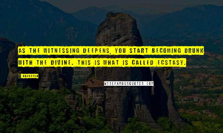 Rajneesh Quotes: As the witnessing deepens, you start becoming drunk with the divine. This is what is called ecstasy.