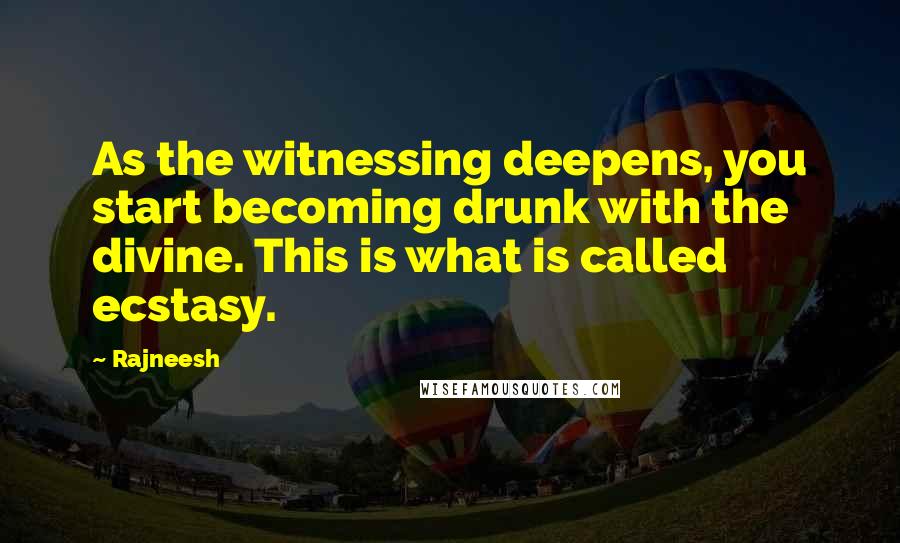 Rajneesh Quotes: As the witnessing deepens, you start becoming drunk with the divine. This is what is called ecstasy.