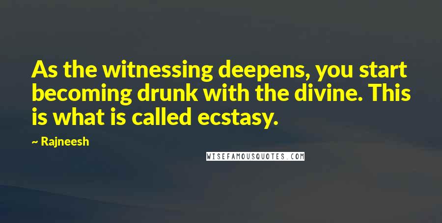 Rajneesh Quotes: As the witnessing deepens, you start becoming drunk with the divine. This is what is called ecstasy.