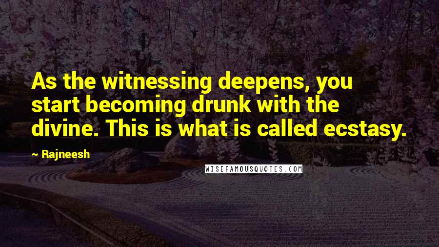 Rajneesh Quotes: As the witnessing deepens, you start becoming drunk with the divine. This is what is called ecstasy.