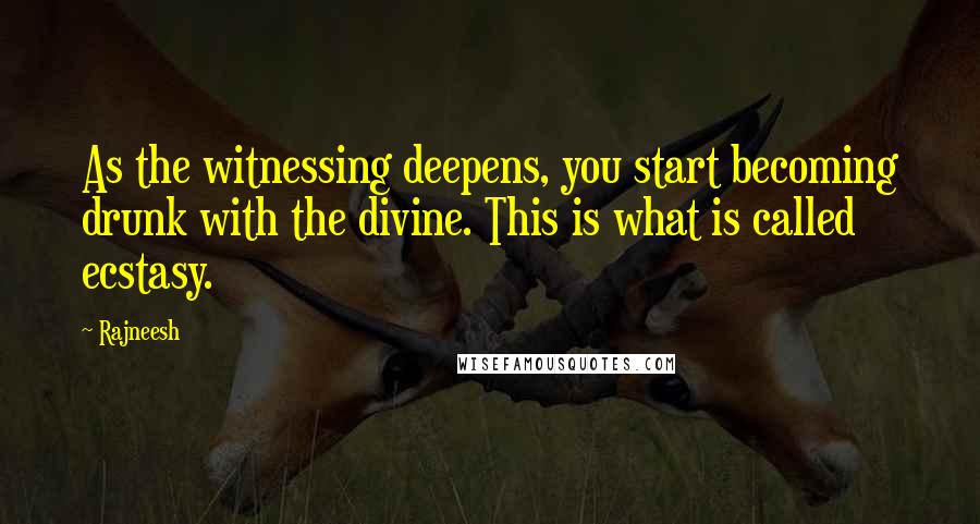 Rajneesh Quotes: As the witnessing deepens, you start becoming drunk with the divine. This is what is called ecstasy.