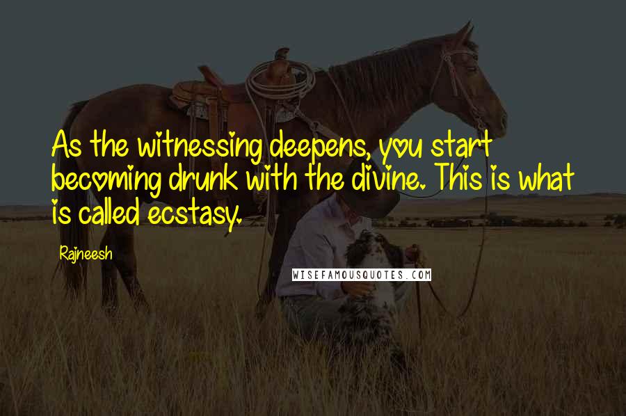 Rajneesh Quotes: As the witnessing deepens, you start becoming drunk with the divine. This is what is called ecstasy.