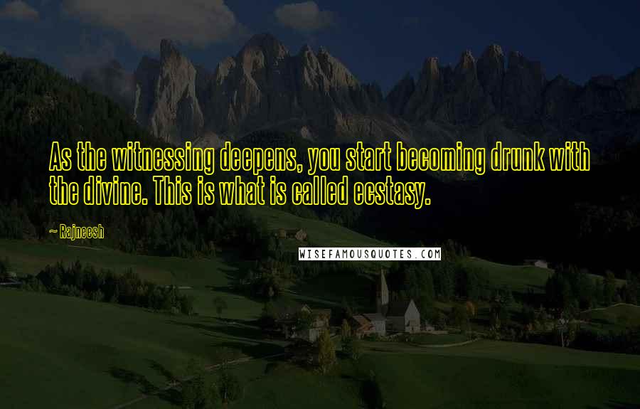 Rajneesh Quotes: As the witnessing deepens, you start becoming drunk with the divine. This is what is called ecstasy.