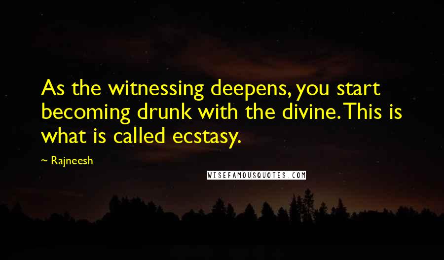 Rajneesh Quotes: As the witnessing deepens, you start becoming drunk with the divine. This is what is called ecstasy.
