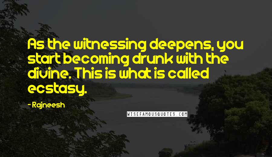 Rajneesh Quotes: As the witnessing deepens, you start becoming drunk with the divine. This is what is called ecstasy.