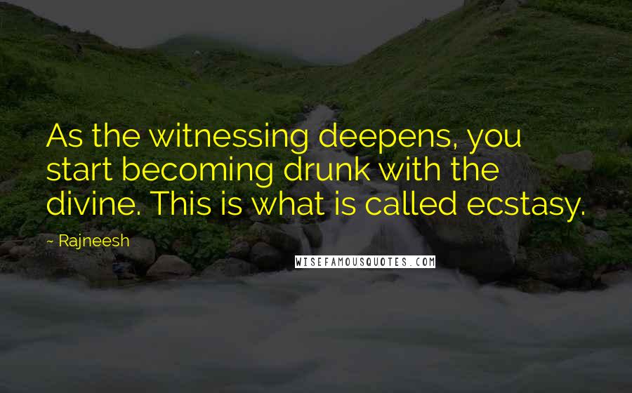 Rajneesh Quotes: As the witnessing deepens, you start becoming drunk with the divine. This is what is called ecstasy.