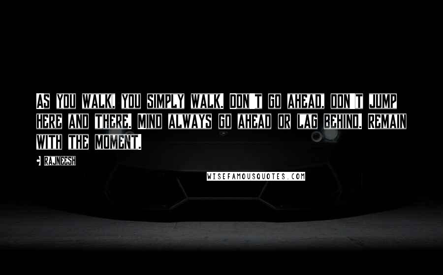 Rajneesh Quotes: As you walk, you simply walk. Don't go ahead, don't jump here and there. Mind always go ahead or lag behind. Remain with the moment.