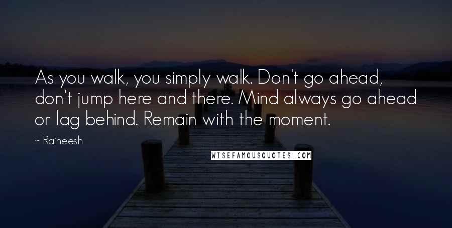 Rajneesh Quotes: As you walk, you simply walk. Don't go ahead, don't jump here and there. Mind always go ahead or lag behind. Remain with the moment.