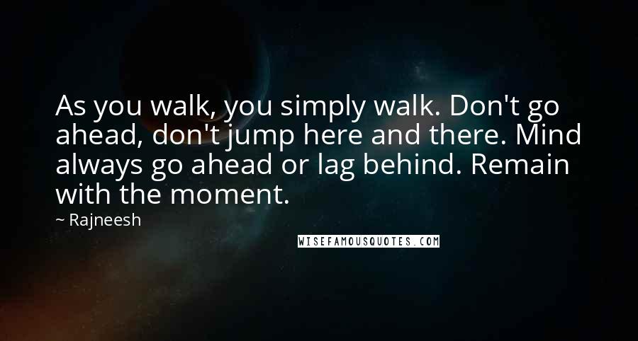 Rajneesh Quotes: As you walk, you simply walk. Don't go ahead, don't jump here and there. Mind always go ahead or lag behind. Remain with the moment.