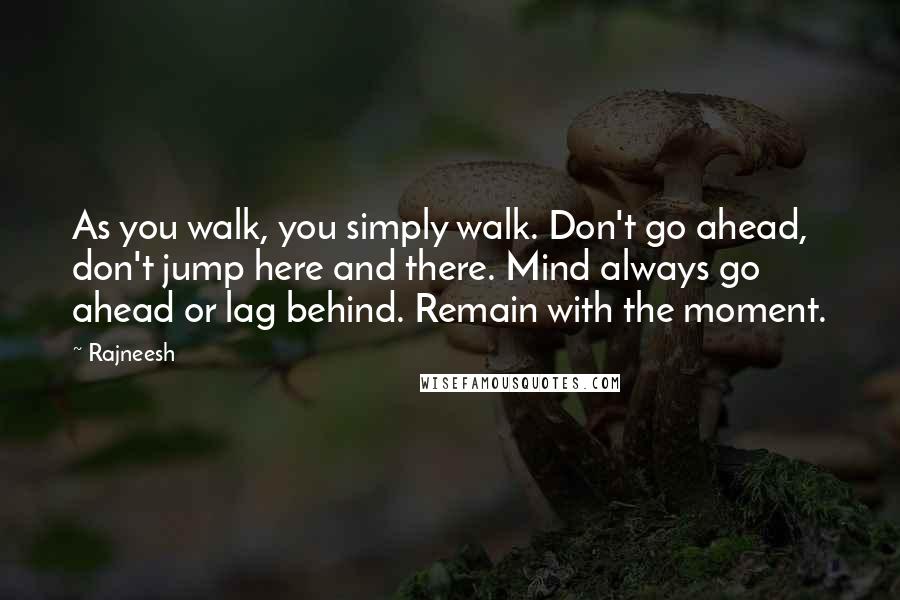 Rajneesh Quotes: As you walk, you simply walk. Don't go ahead, don't jump here and there. Mind always go ahead or lag behind. Remain with the moment.