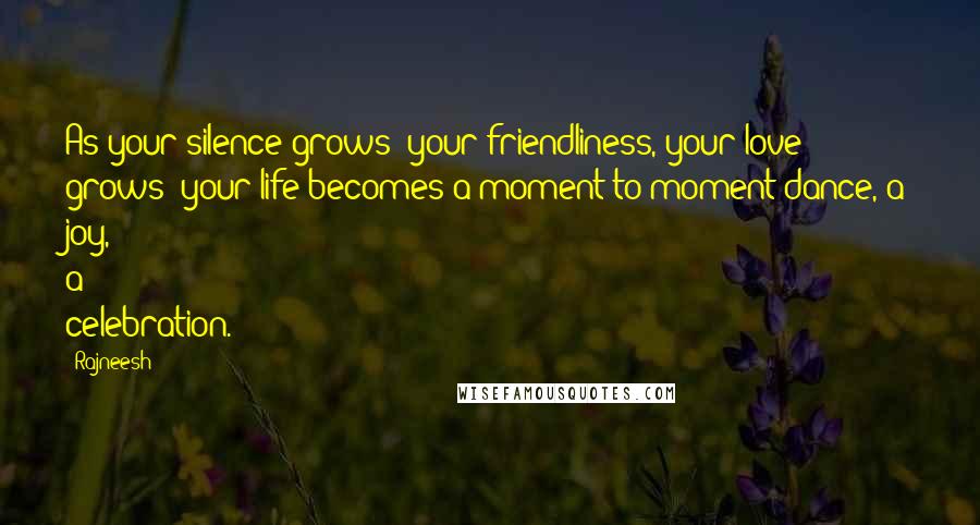 Rajneesh Quotes: As your silence grows; your friendliness, your love grows; your life becomes a moment-to-moment dance, a joy, a celebration.