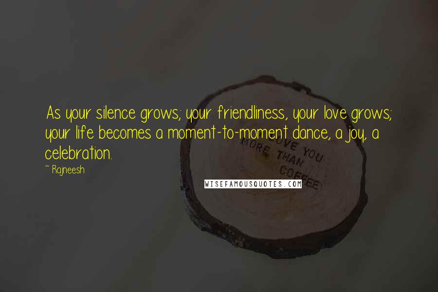 Rajneesh Quotes: As your silence grows; your friendliness, your love grows; your life becomes a moment-to-moment dance, a joy, a celebration.