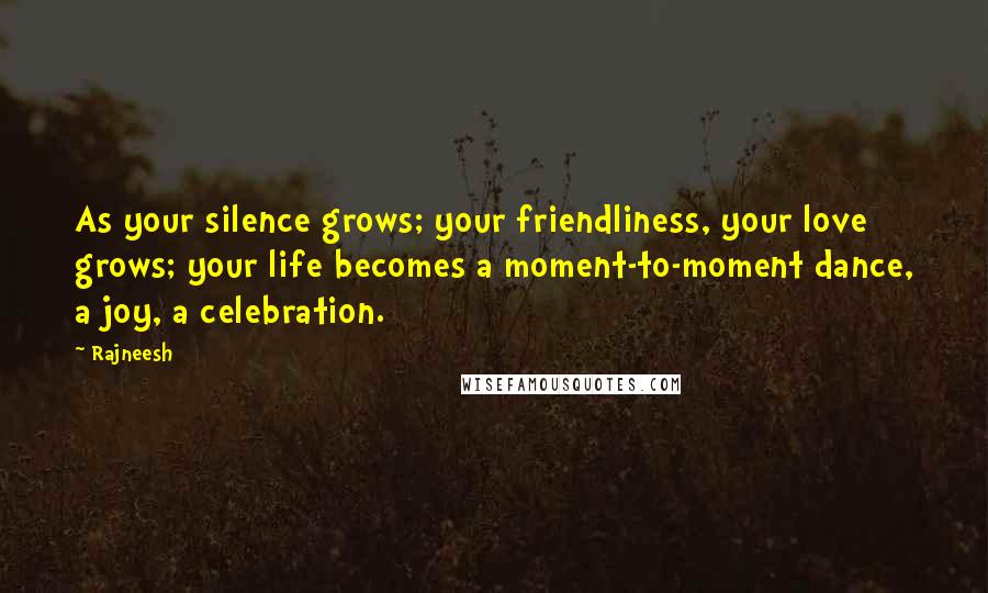 Rajneesh Quotes: As your silence grows; your friendliness, your love grows; your life becomes a moment-to-moment dance, a joy, a celebration.