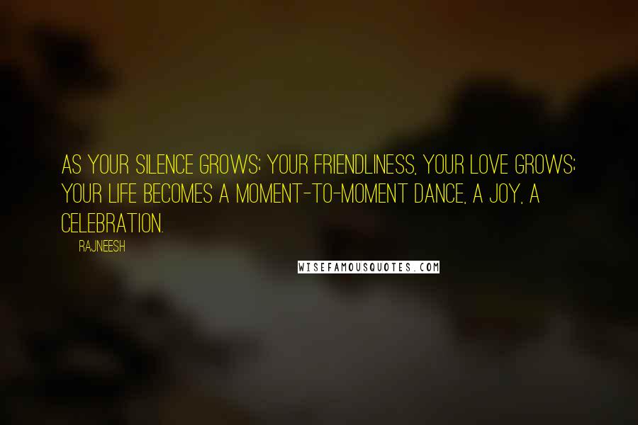 Rajneesh Quotes: As your silence grows; your friendliness, your love grows; your life becomes a moment-to-moment dance, a joy, a celebration.