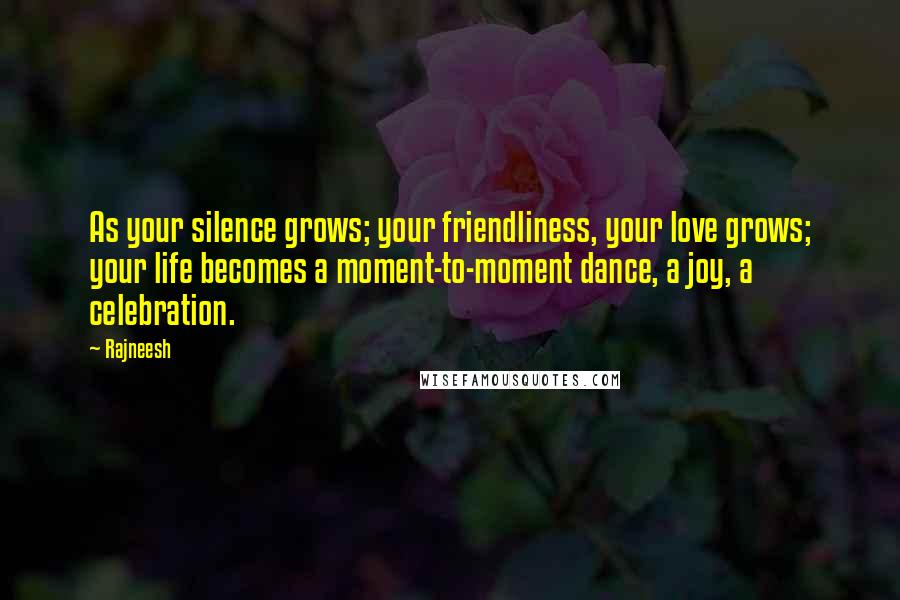 Rajneesh Quotes: As your silence grows; your friendliness, your love grows; your life becomes a moment-to-moment dance, a joy, a celebration.