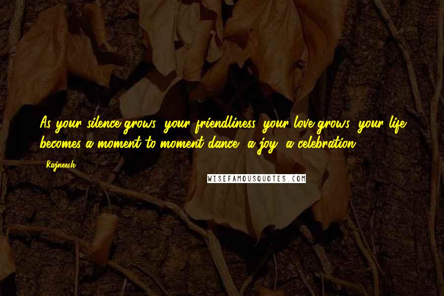 Rajneesh Quotes: As your silence grows; your friendliness, your love grows; your life becomes a moment-to-moment dance, a joy, a celebration.