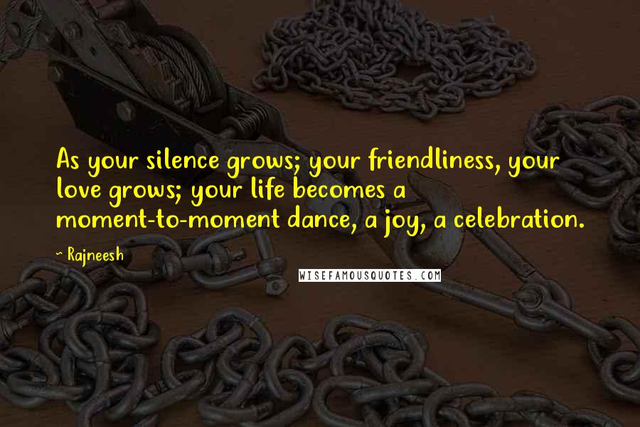 Rajneesh Quotes: As your silence grows; your friendliness, your love grows; your life becomes a moment-to-moment dance, a joy, a celebration.