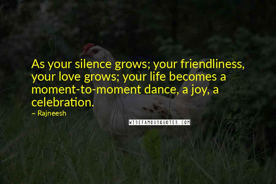 Rajneesh Quotes: As your silence grows; your friendliness, your love grows; your life becomes a moment-to-moment dance, a joy, a celebration.