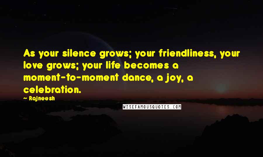 Rajneesh Quotes: As your silence grows; your friendliness, your love grows; your life becomes a moment-to-moment dance, a joy, a celebration.