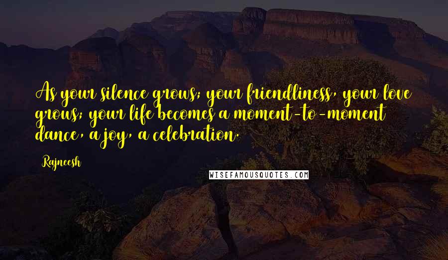 Rajneesh Quotes: As your silence grows; your friendliness, your love grows; your life becomes a moment-to-moment dance, a joy, a celebration.