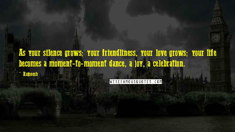 Rajneesh Quotes: As your silence grows; your friendliness, your love grows; your life becomes a moment-to-moment dance, a joy, a celebration.