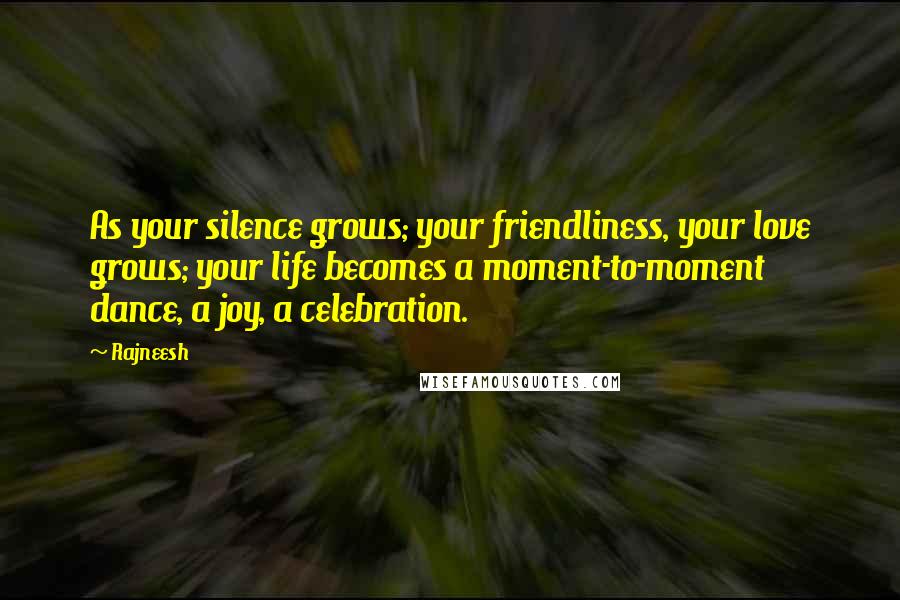 Rajneesh Quotes: As your silence grows; your friendliness, your love grows; your life becomes a moment-to-moment dance, a joy, a celebration.