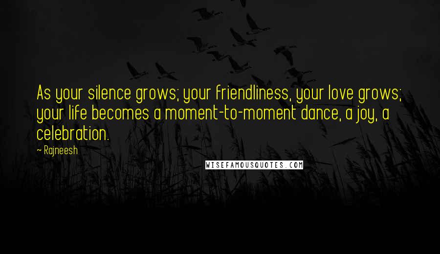 Rajneesh Quotes: As your silence grows; your friendliness, your love grows; your life becomes a moment-to-moment dance, a joy, a celebration.