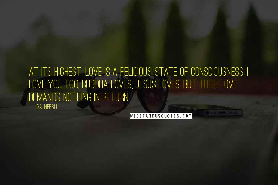 Rajneesh Quotes: At its highest, love is a religious state of consciousness. I love you too, Buddha loves, Jesus loves, but their love demands nothing in return.