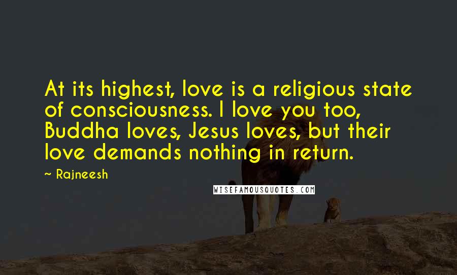 Rajneesh Quotes: At its highest, love is a religious state of consciousness. I love you too, Buddha loves, Jesus loves, but their love demands nothing in return.