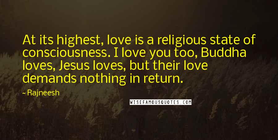 Rajneesh Quotes: At its highest, love is a religious state of consciousness. I love you too, Buddha loves, Jesus loves, but their love demands nothing in return.