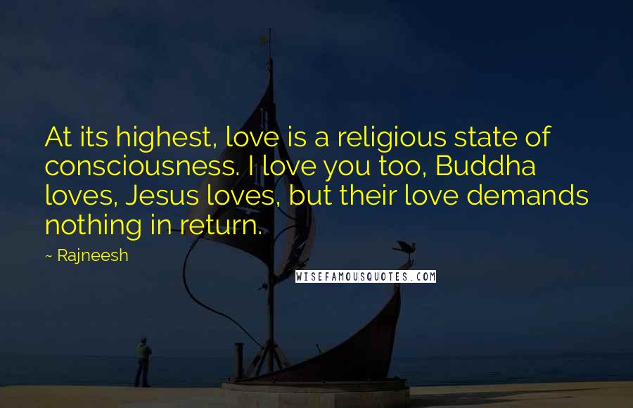 Rajneesh Quotes: At its highest, love is a religious state of consciousness. I love you too, Buddha loves, Jesus loves, but their love demands nothing in return.