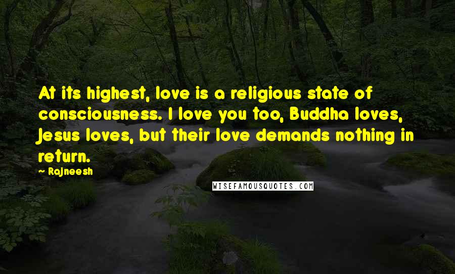 Rajneesh Quotes: At its highest, love is a religious state of consciousness. I love you too, Buddha loves, Jesus loves, but their love demands nothing in return.