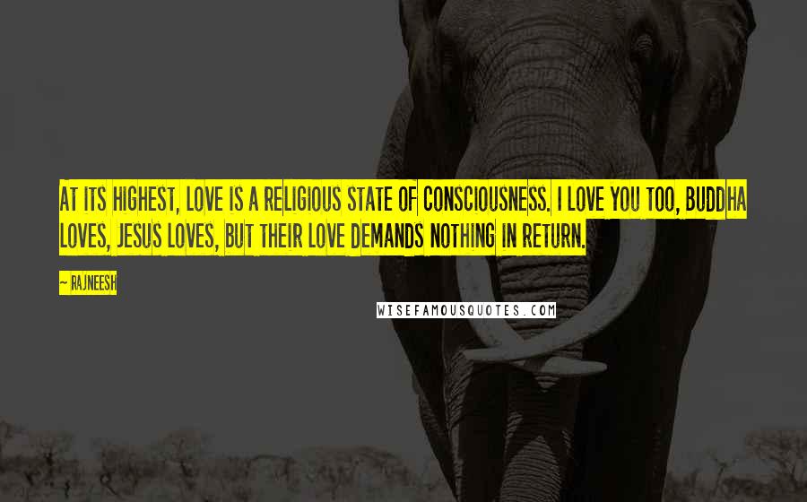 Rajneesh Quotes: At its highest, love is a religious state of consciousness. I love you too, Buddha loves, Jesus loves, but their love demands nothing in return.