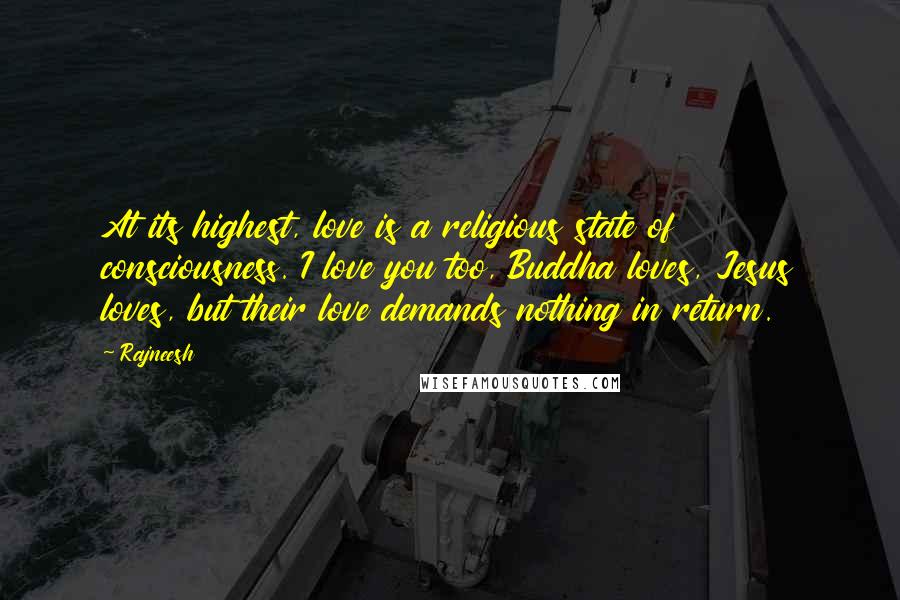 Rajneesh Quotes: At its highest, love is a religious state of consciousness. I love you too, Buddha loves, Jesus loves, but their love demands nothing in return.