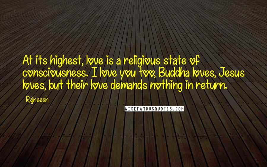 Rajneesh Quotes: At its highest, love is a religious state of consciousness. I love you too, Buddha loves, Jesus loves, but their love demands nothing in return.