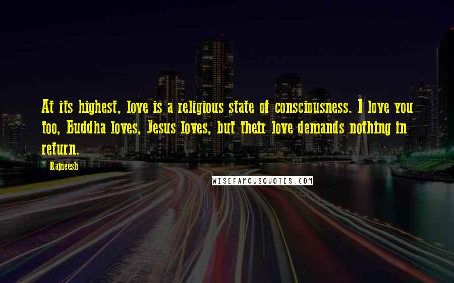 Rajneesh Quotes: At its highest, love is a religious state of consciousness. I love you too, Buddha loves, Jesus loves, but their love demands nothing in return.