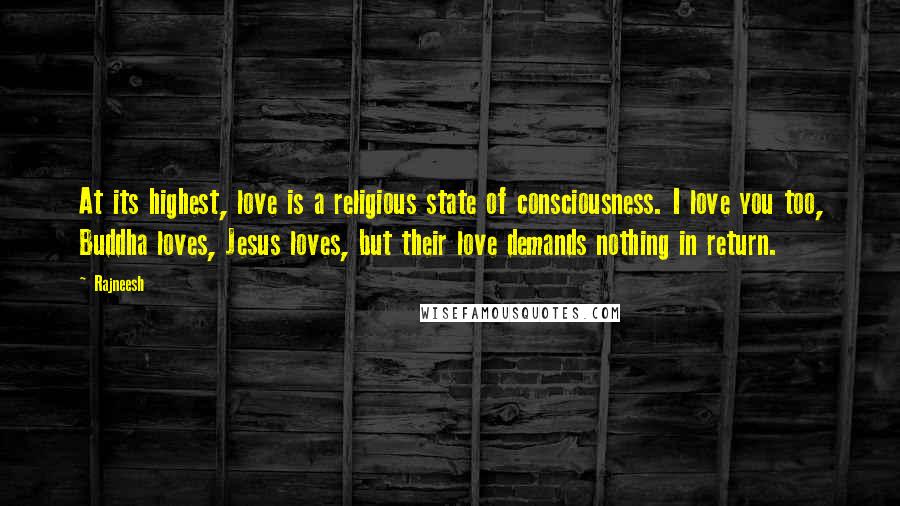 Rajneesh Quotes: At its highest, love is a religious state of consciousness. I love you too, Buddha loves, Jesus loves, but their love demands nothing in return.