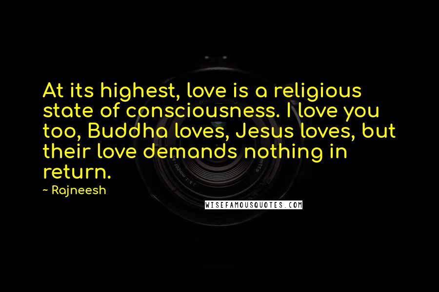 Rajneesh Quotes: At its highest, love is a religious state of consciousness. I love you too, Buddha loves, Jesus loves, but their love demands nothing in return.