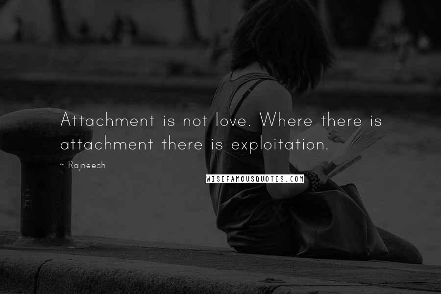 Rajneesh Quotes: Attachment is not love. Where there is attachment there is exploitation.