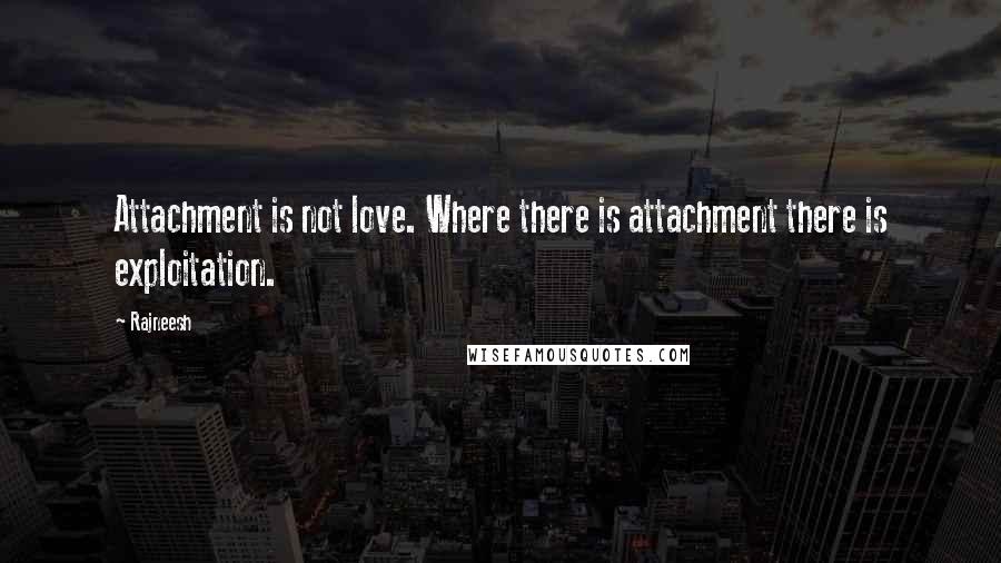 Rajneesh Quotes: Attachment is not love. Where there is attachment there is exploitation.