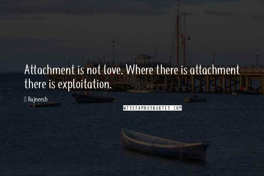 Rajneesh Quotes: Attachment is not love. Where there is attachment there is exploitation.