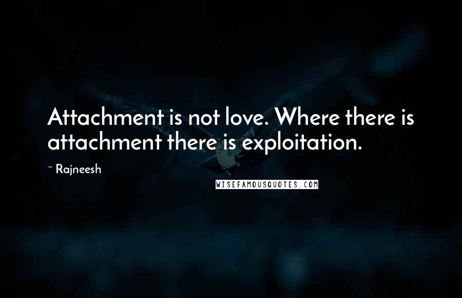 Rajneesh Quotes: Attachment is not love. Where there is attachment there is exploitation.