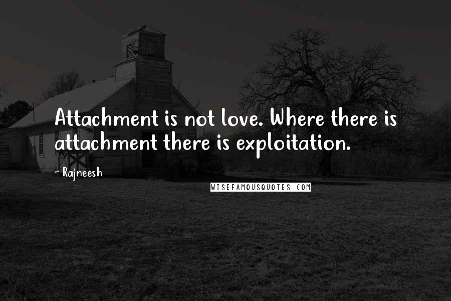 Rajneesh Quotes: Attachment is not love. Where there is attachment there is exploitation.