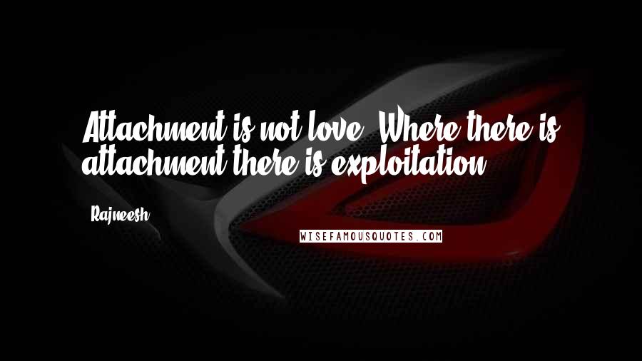 Rajneesh Quotes: Attachment is not love. Where there is attachment there is exploitation.