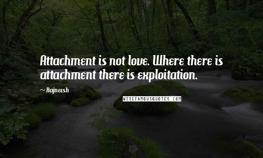 Rajneesh Quotes: Attachment is not love. Where there is attachment there is exploitation.