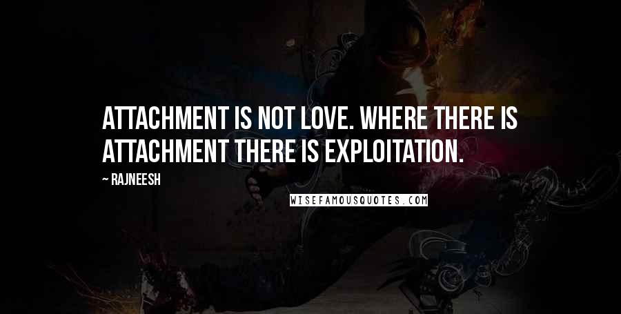 Rajneesh Quotes: Attachment is not love. Where there is attachment there is exploitation.