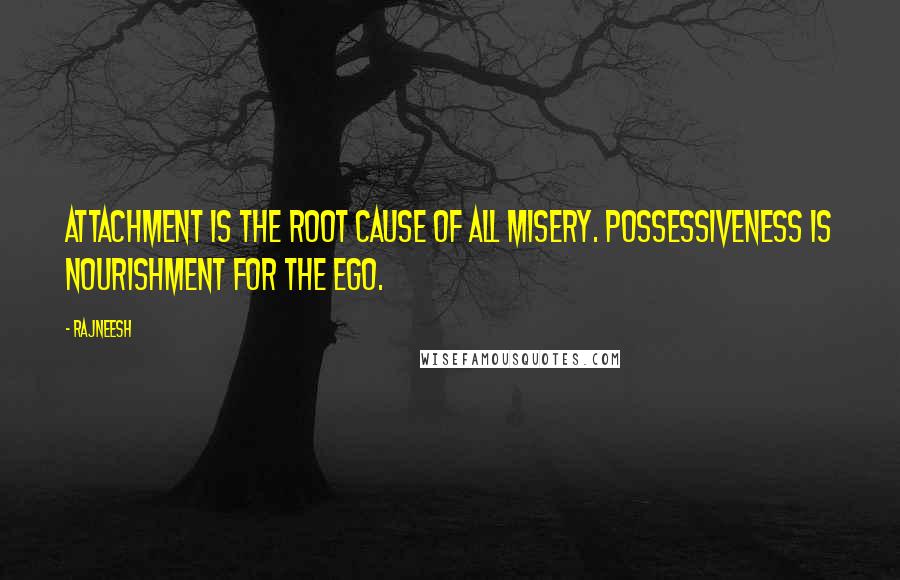 Rajneesh Quotes: Attachment is the root cause of all misery. Possessiveness is nourishment for the ego.