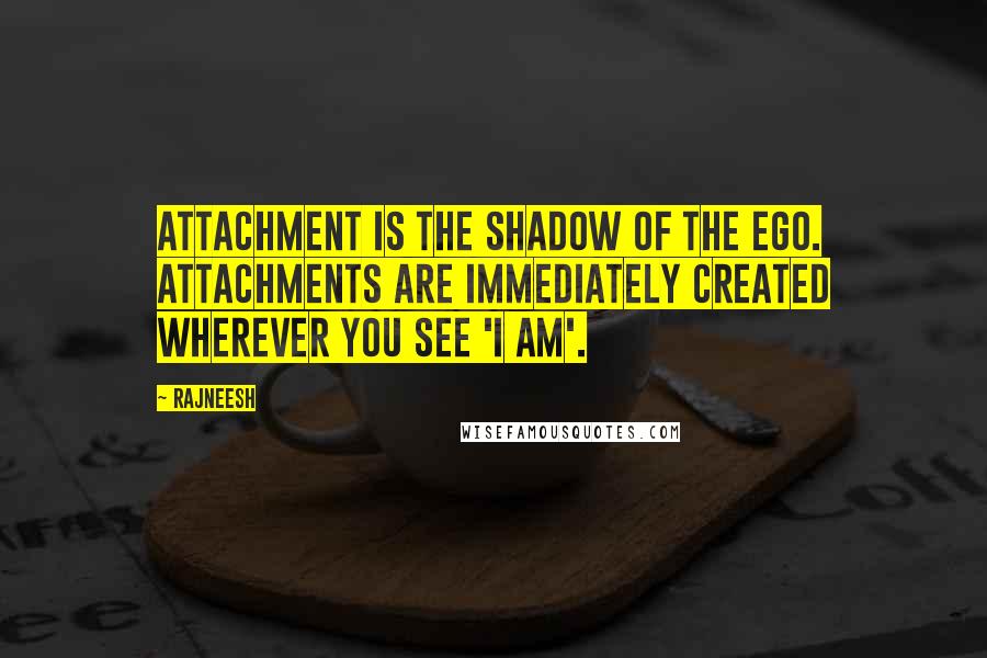 Rajneesh Quotes: Attachment is the shadow of the ego. Attachments are immediately created wherever you see 'I am'.