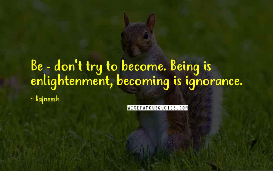 Rajneesh Quotes: Be - don't try to become. Being is enlightenment, becoming is ignorance.