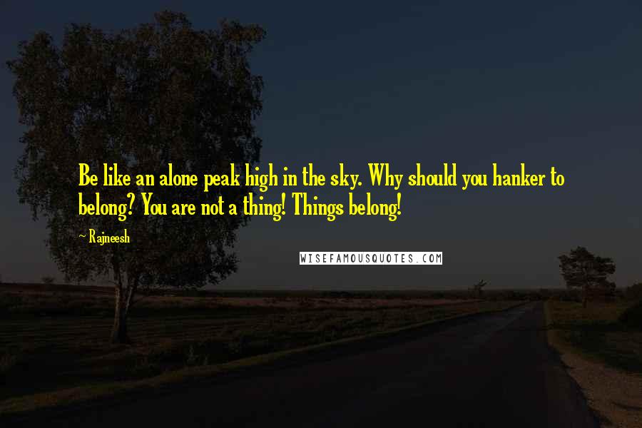 Rajneesh Quotes: Be like an alone peak high in the sky. Why should you hanker to belong? You are not a thing! Things belong!